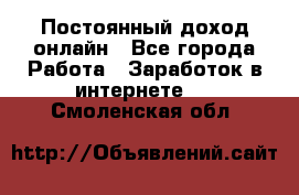 Постоянный доход онлайн - Все города Работа » Заработок в интернете   . Смоленская обл.